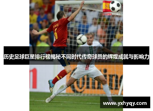 历史足球巨星排行榜揭秘不同时代传奇球员的辉煌成就与影响力
