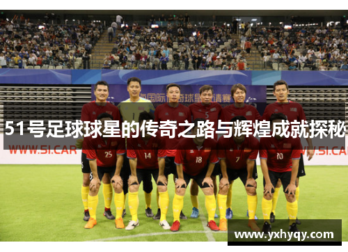 51号足球球星的传奇之路与辉煌成就探秘