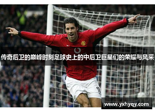 传奇后卫的巅峰时刻足球史上的中后卫巨星们的荣耀与风采