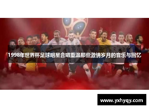1998年世界杯足球明星合唱重温那些激情岁月的音乐与回忆