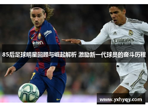85后足球明星回顾与崛起解析 激励新一代球员的奋斗历程