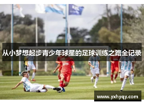 从小梦想起步青少年球星的足球训练之路全记录