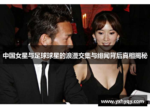 中国女星与足球球星的浪漫交集与绯闻背后真相揭秘