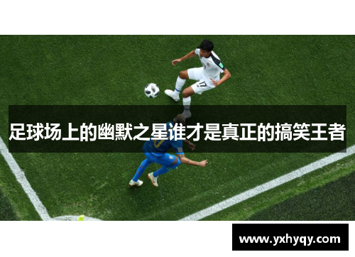 足球场上的幽默之星谁才是真正的搞笑王者