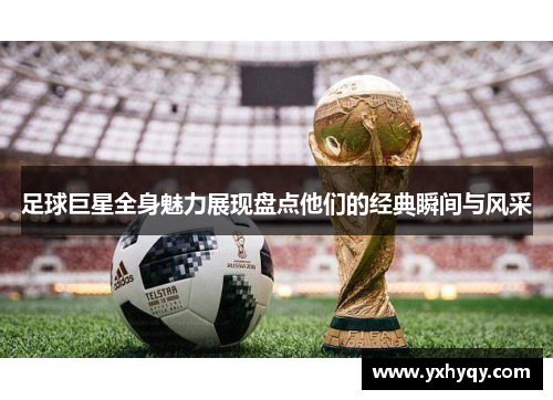 足球巨星全身魅力展现盘点他们的经典瞬间与风采