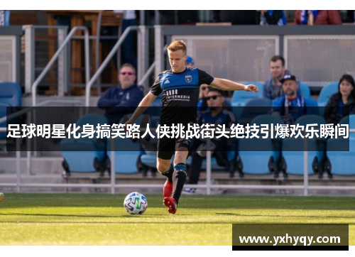 足球明星化身搞笑路人侠挑战街头绝技引爆欢乐瞬间