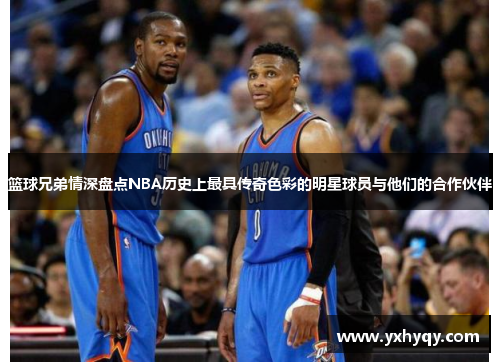 篮球兄弟情深盘点NBA历史上最具传奇色彩的明星球员与他们的合作伙伴