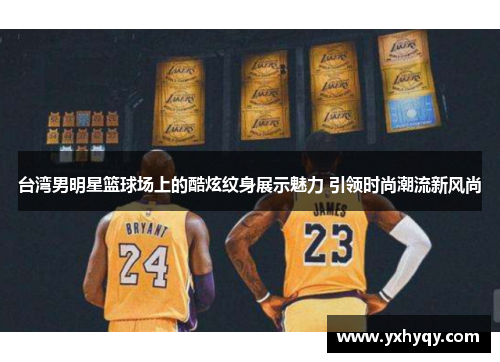 台湾男明星篮球场上的酷炫纹身展示魅力 引领时尚潮流新风尚