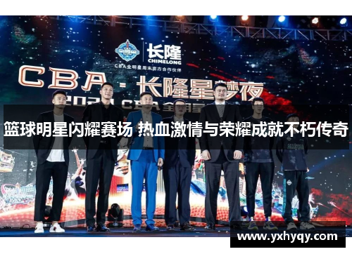 篮球明星闪耀赛场 热血激情与荣耀成就不朽传奇