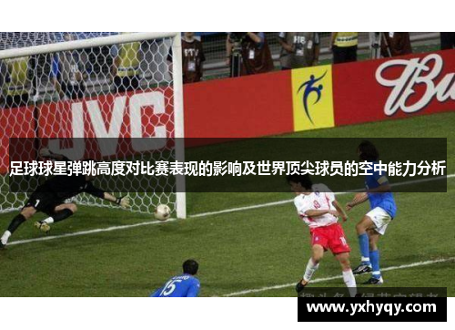 足球球星弹跳高度对比赛表现的影响及世界顶尖球员的空中能力分析