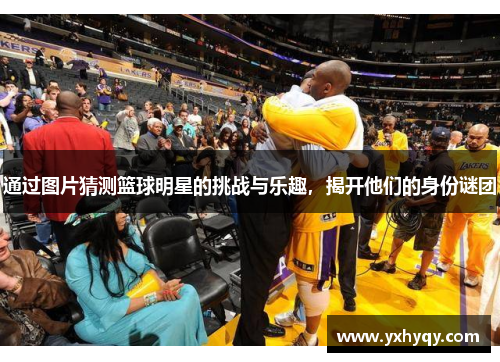 通过图片猜测篮球明星的挑战与乐趣，揭开他们的身份谜团