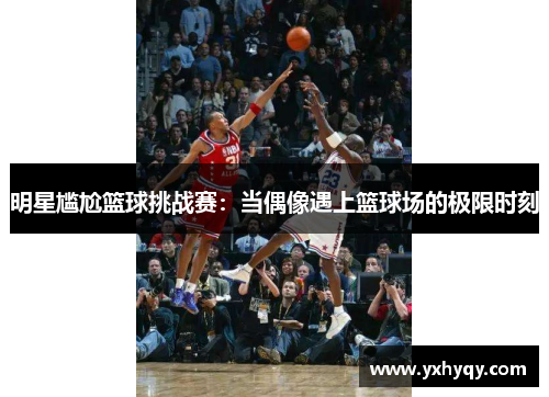 明星尴尬篮球挑战赛：当偶像遇上篮球场的极限时刻