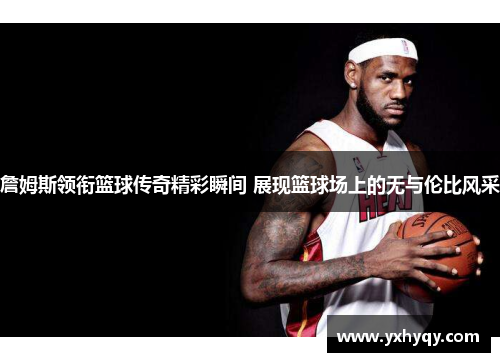 詹姆斯领衔篮球传奇精彩瞬间 展现篮球场上的无与伦比风采