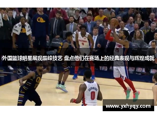 外国篮球明星展现巅峰技艺 盘点他们在赛场上的经典表现与辉煌成就