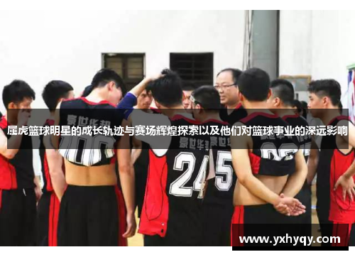 属虎篮球明星的成长轨迹与赛场辉煌探索以及他们对篮球事业的深远影响