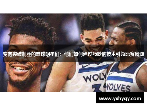 变向突破制胜的篮球明星们：他们如何通过巧妙的技术引领比赛风潮