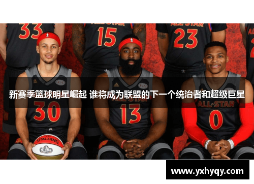 新赛季篮球明星崛起 谁将成为联盟的下一个统治者和超级巨星