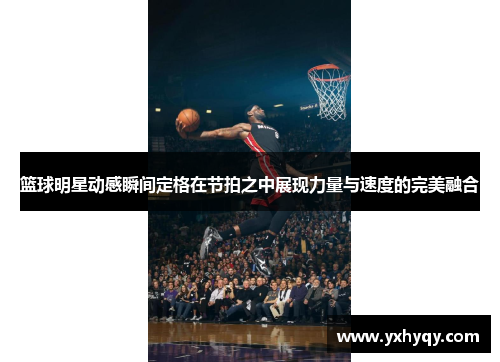 篮球明星动感瞬间定格在节拍之中展现力量与速度的完美融合