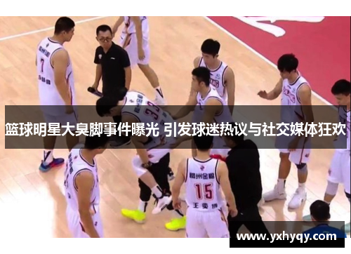 篮球明星大臭脚事件曝光 引发球迷热议与社交媒体狂欢