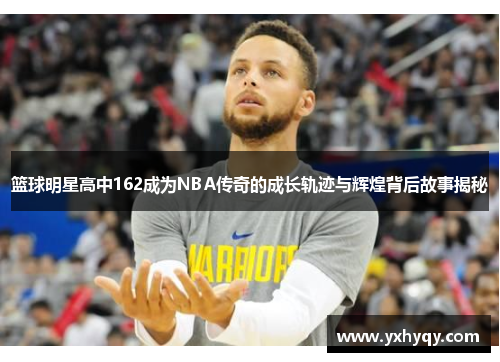 篮球明星高中162成为NBA传奇的成长轨迹与辉煌背后故事揭秘