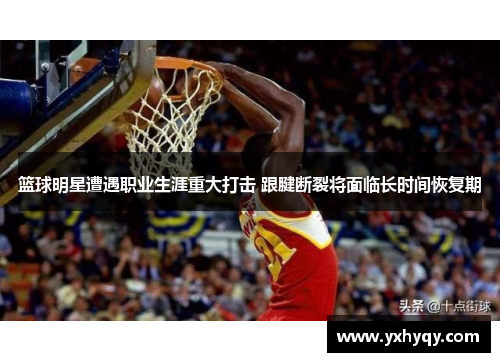 篮球明星遭遇职业生涯重大打击 跟腱断裂将面临长时间恢复期