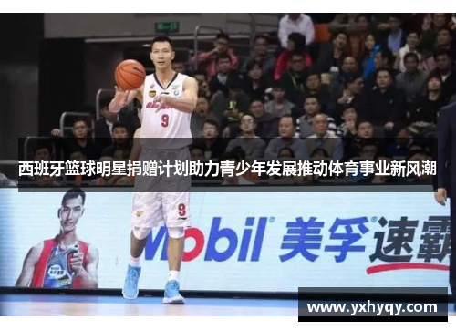 西班牙篮球明星捐赠计划助力青少年发展推动体育事业新风潮